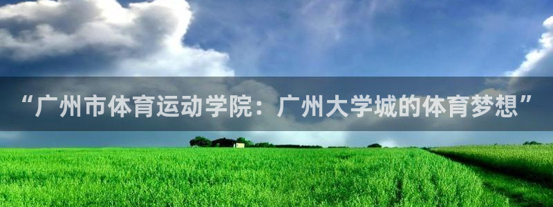 杏悦：“广州市体育运动学院：广州大学城的体育梦想”