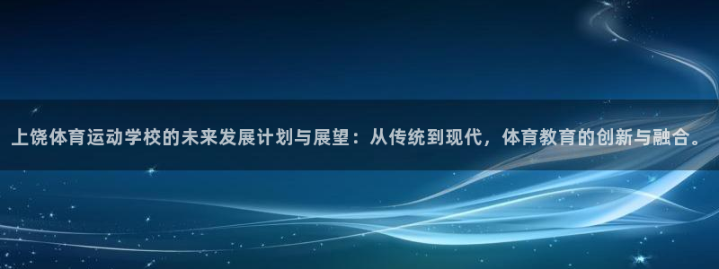 杏悦集团：上饶体育运动学校的未来发展计划与展望：从传统到现代，体育教育的创新与融