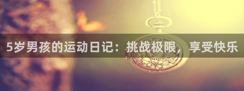 杏悦招商地址：5岁男孩的运动日记：挑战极限，享受快乐