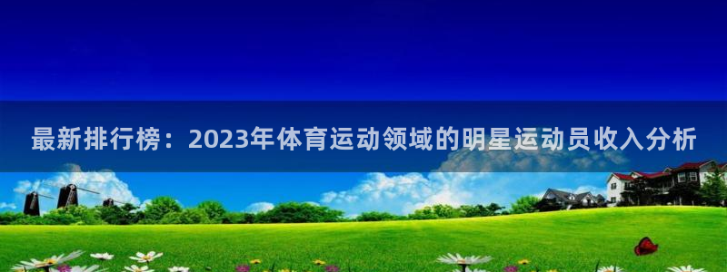 杏悦招商地址：最新排行榜：2023年体育运动领域的明星运动员收入分析