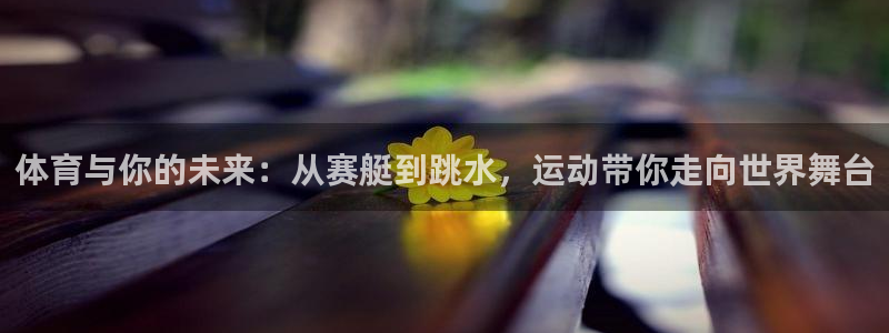 杏悦代理注册官网入口：体育与你的未来：从赛艇到跳水，运动带你走向世界舞台