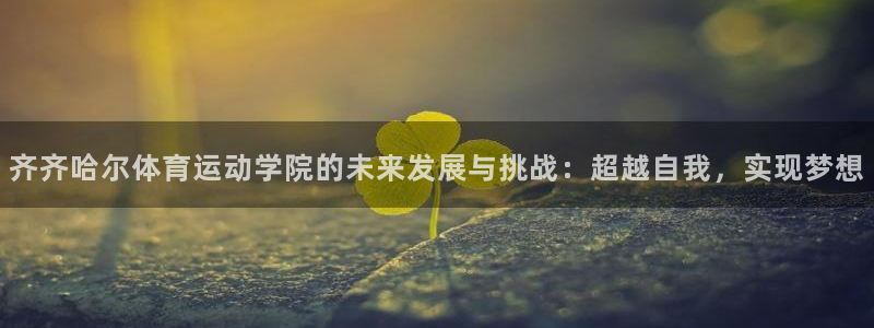 杏悦娱乐2登录注册：齐齐哈尔体育运动学院的未来发展与挑战：超越自我，实现梦想