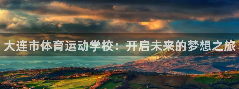 杏悦电子有限公司：大连市体育运动学校：开启未来的梦想之旅