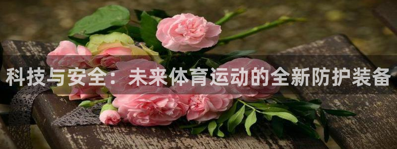 杏悦3官网登录：科技与安全：未来体育运动的全新防护装备