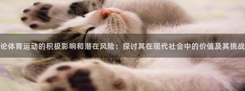 杏悦2登录地址：论体育运动的积极影响和潜在风险：探讨其在现代社会中的价值及其挑战
