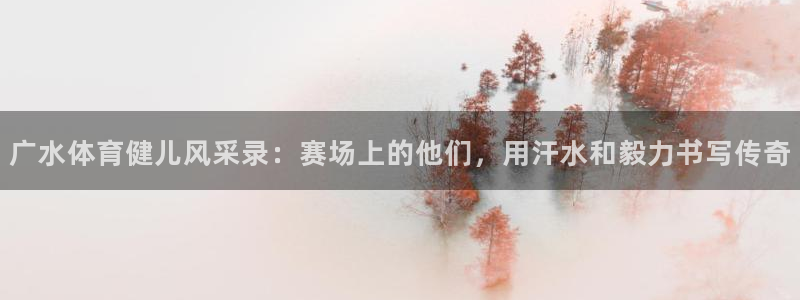 杏悦体育平台开号链接：广水体育健儿风采录：赛场上的他们，用汗水和毅力书写传奇