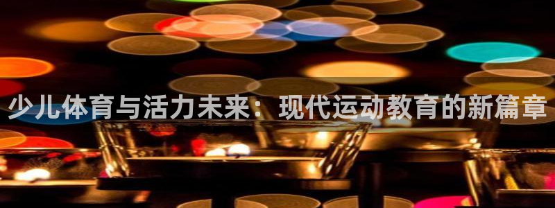 杏悦2代理注册：少儿体育与活力未来：现代运动教育的新篇章
