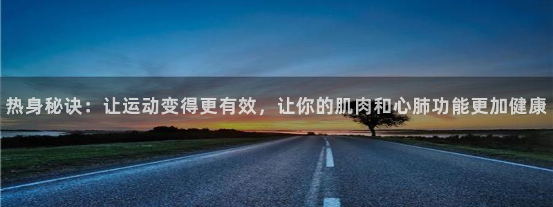 杏悦体育3在线注册：热身秘诀：让运动变得更有效，让你的肌肉和心肺功能更加健康