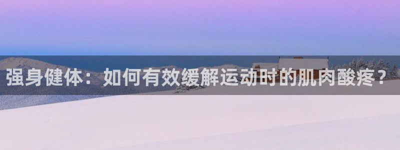 杏悦官网：强身健体：如何有效缓解运动时的肌肉酸疼？