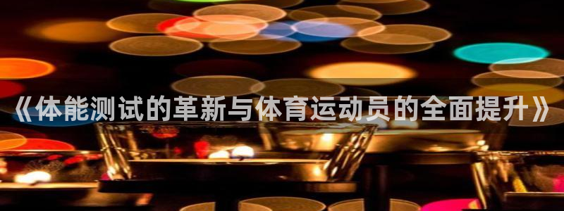 杏悦3官网登录：《体能测试的革新与体育运动员的全面提升》