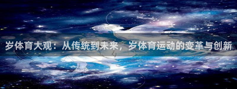 杏悦平台地址：岁体育大观：从传统到未来，岁体育运动的变革与创新