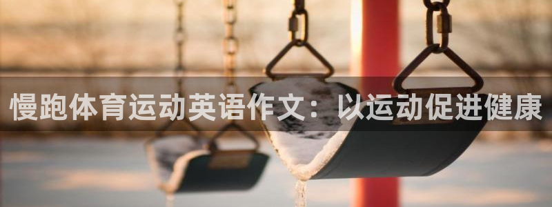 杏悦体育凯捷登陆：慢跑体育运动英语作文：以运动促进健康