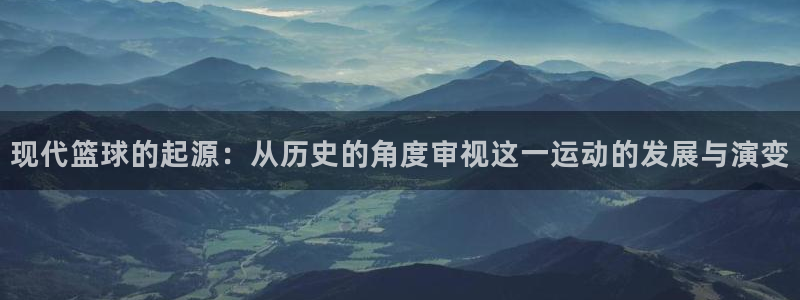 杏悦体育2官网入口：现代篮球的起源：从历史的角度审视这一运动的发展与演变