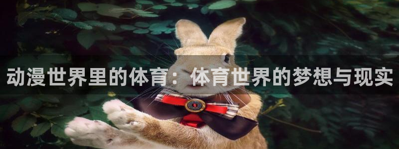 杏悦平台注册入口：动漫世界里的体育：体育世界的梦想与现实