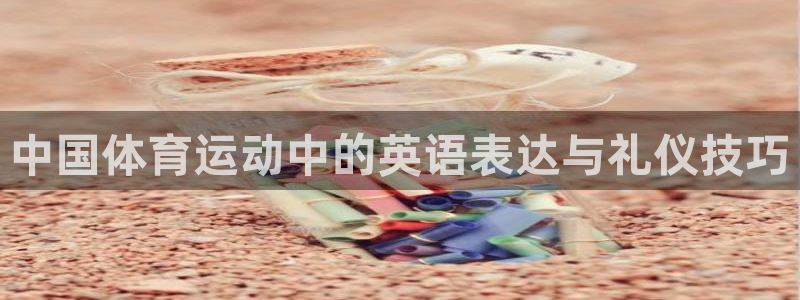 杏悦集团官网：中国体育运动中的英语表达与礼仪技巧