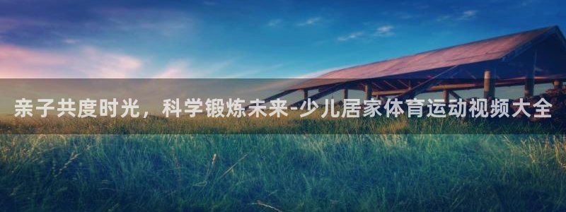 杏悦体育app下载：亲子共度时光，科学锻炼未来-少儿居家体育运动视频大全