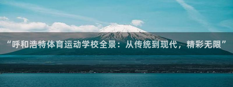 杏悦平台：“呼和浩特体育运动学校全景：从传统到现代，精彩无限”