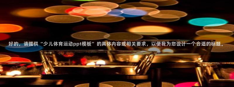 杏悦注册：好的，请提供“少儿体育运动ppt模板”的具体内容或相关要求，以便我为您