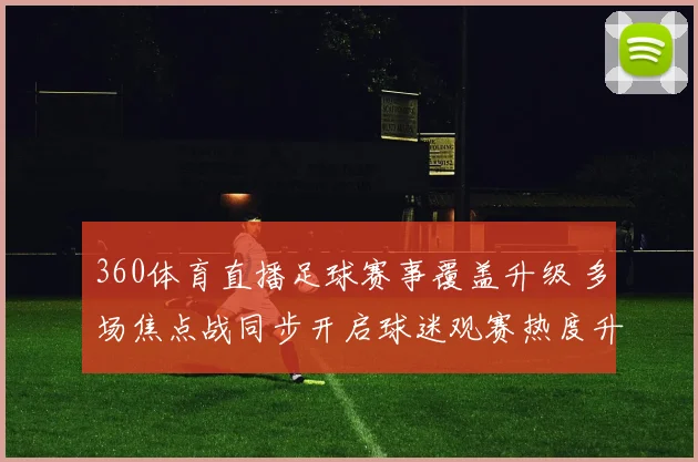 360体育直播足球赛事覆盖升级 多场焦点战同步开启球迷观赛热度升温
