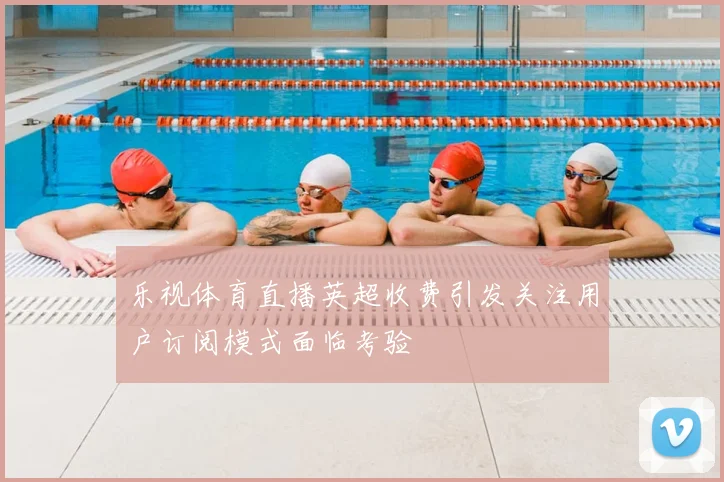 乐视体育直播英超收费引发关注用户订阅模式面临考验