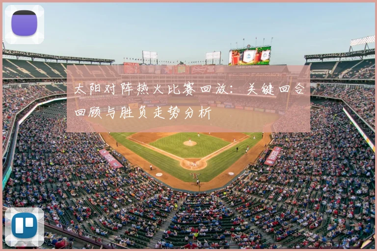 太阳对阵热火比赛回放：关键回合回顾与胜负走势分析