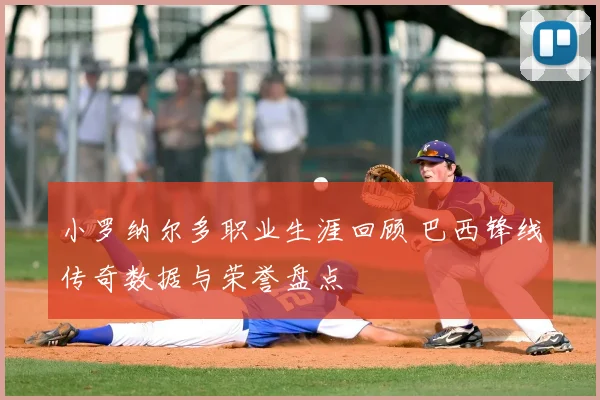 小罗纳尔多职业生涯回顾 巴西锋线传奇数据与荣誉盘点