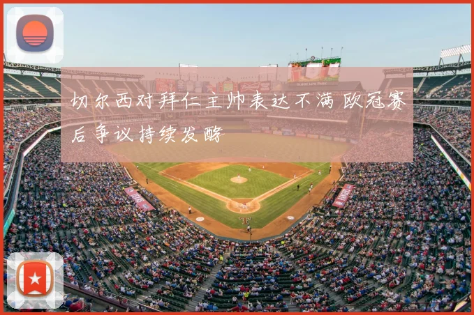 切尔西对拜仁主帅表达不满 欧冠赛后争议持续发酵