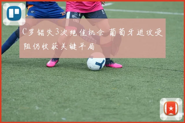 C罗错失3次绝佳机会 葡萄牙进攻受阻仍收获关键平局