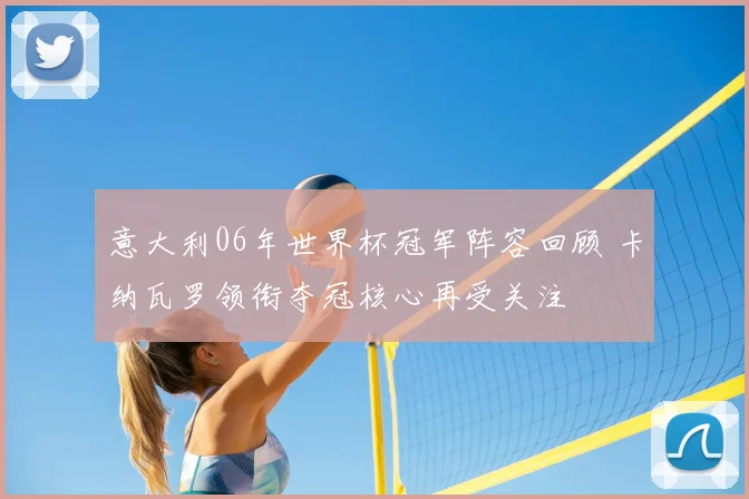 意大利06年世界杯冠军阵容回顾 卡纳瓦罗领衔夺冠核心再受关注